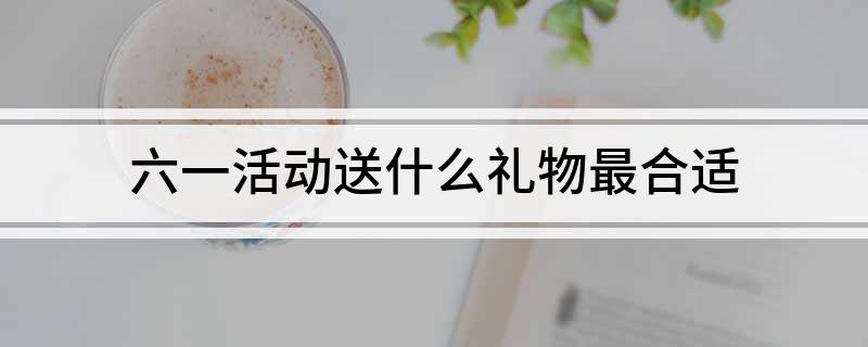 六一活动送什么礼物最合适(图1)